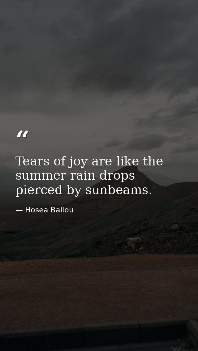Tears of joy are like the summer rain drops pierced by sunbeams. — Hosea Ballou