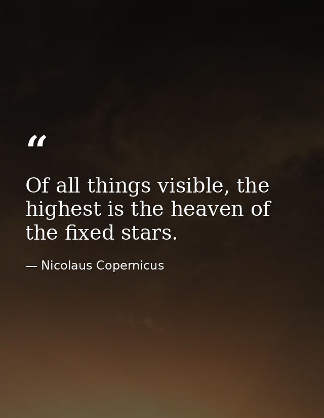 Of all things visible, the highest is the heaven of the fixed stars. — Nicolaus Copernicus