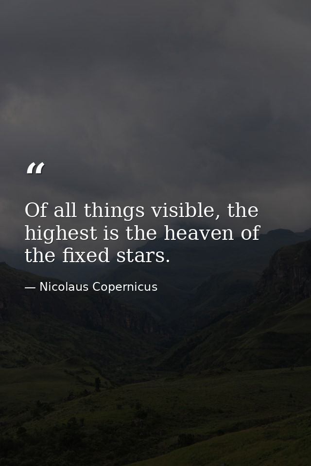Of all things visible, the highest is the heaven of the fixed stars. — Nicolaus Copernicus