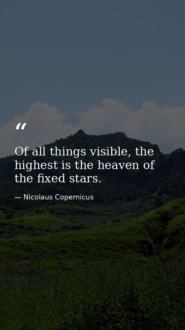 Of all things visible, the highest is the heaven of the fixed stars. — Nicolaus Copernicus
