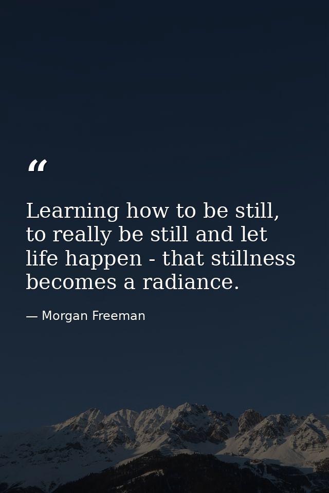 Learning how to be still, to really be still and let life happen - that stillness becomes a radiance. — Morgan Freeman