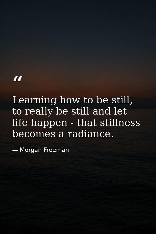Learning how to be still, to really be still and let life happen - that stillness becomes a radiance. — Morgan Freeman