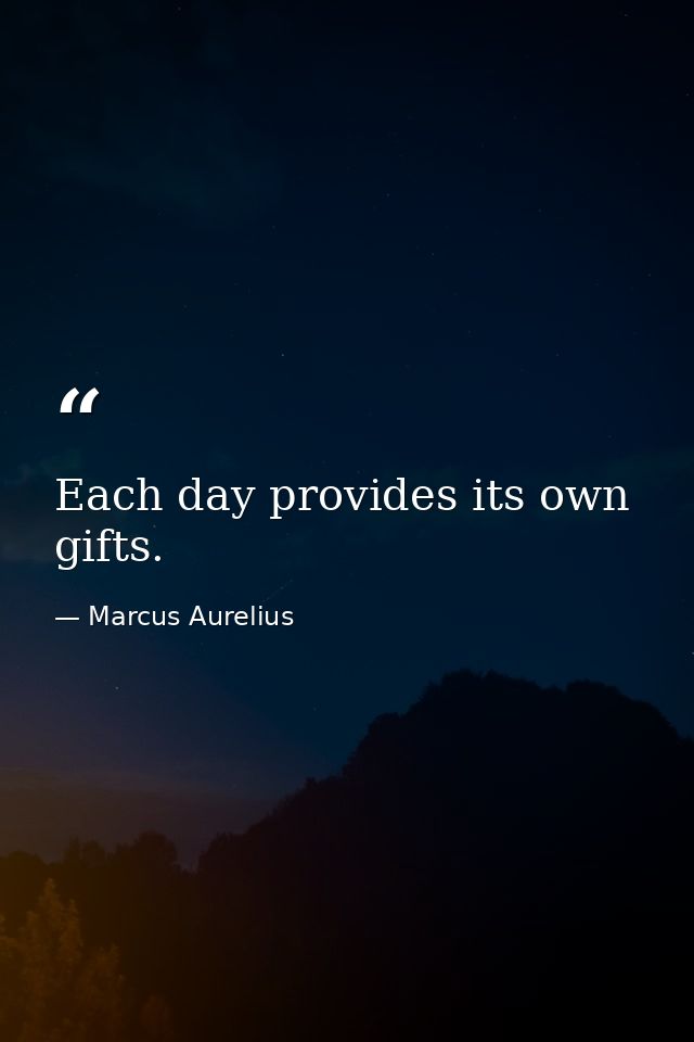 Each day provides its own gifts. — Marcus Aurelius