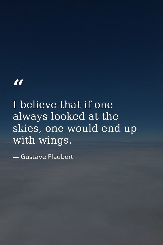 I believe that if one always looked at the skies, one would end up with wings. — Gustave Flaubert