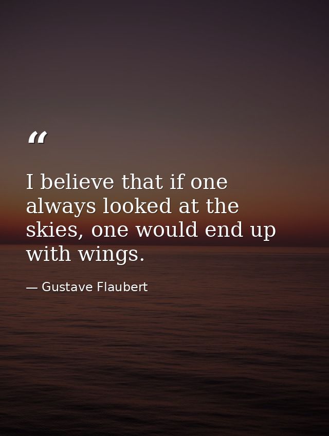 I believe that if one always looked at the skies, one would end up with wings. — Gustave Flaubert