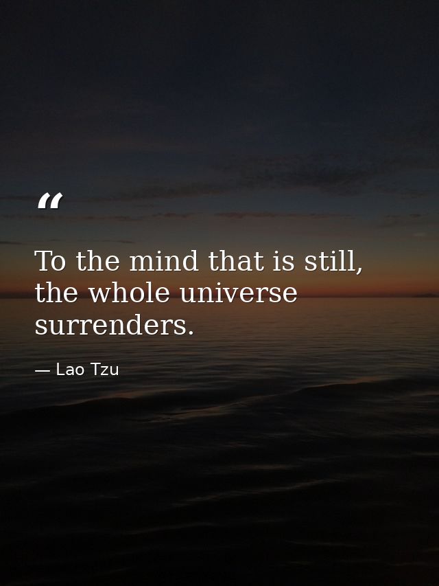 To the mind that is still, the whole universe surrenders. — Lao Tzu