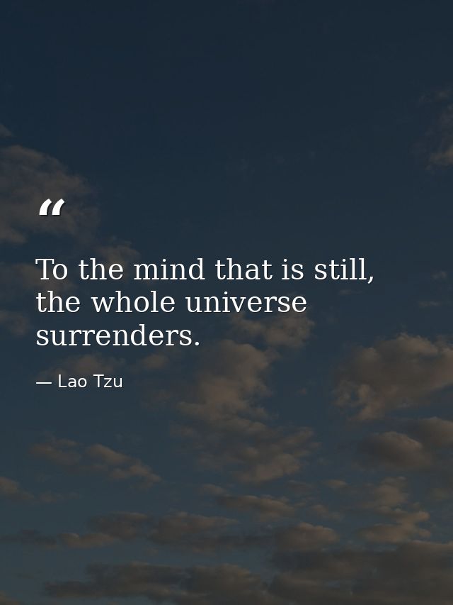 To the mind that is still, the whole universe surrenders. — Lao Tzu