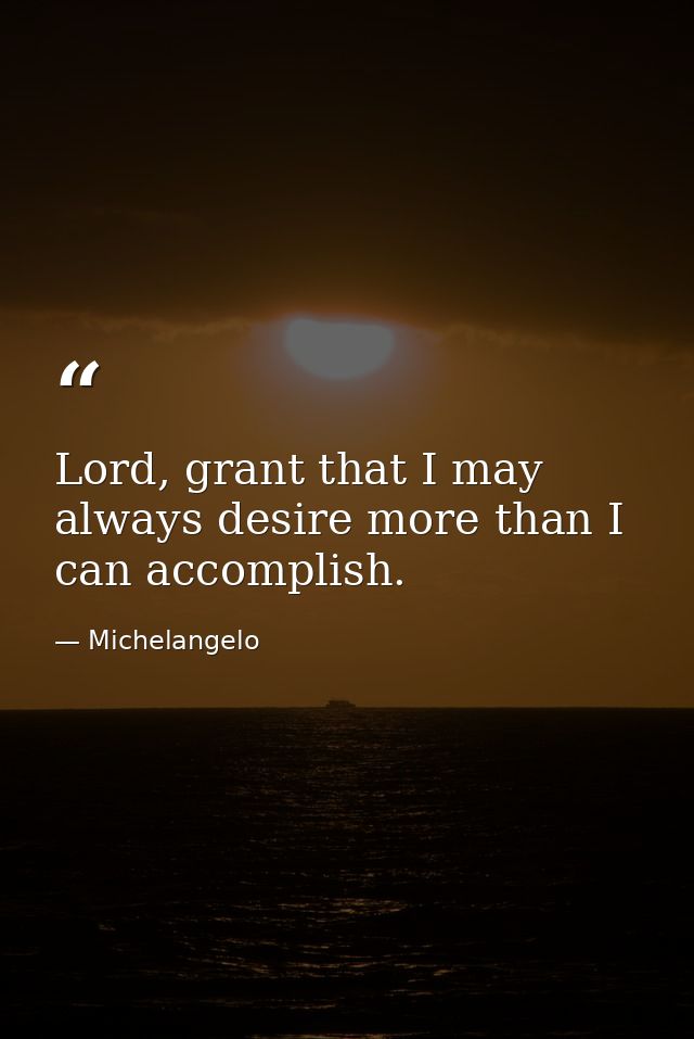 Lord, grant that I may always desire more than I can accomplish. — Michelangelo