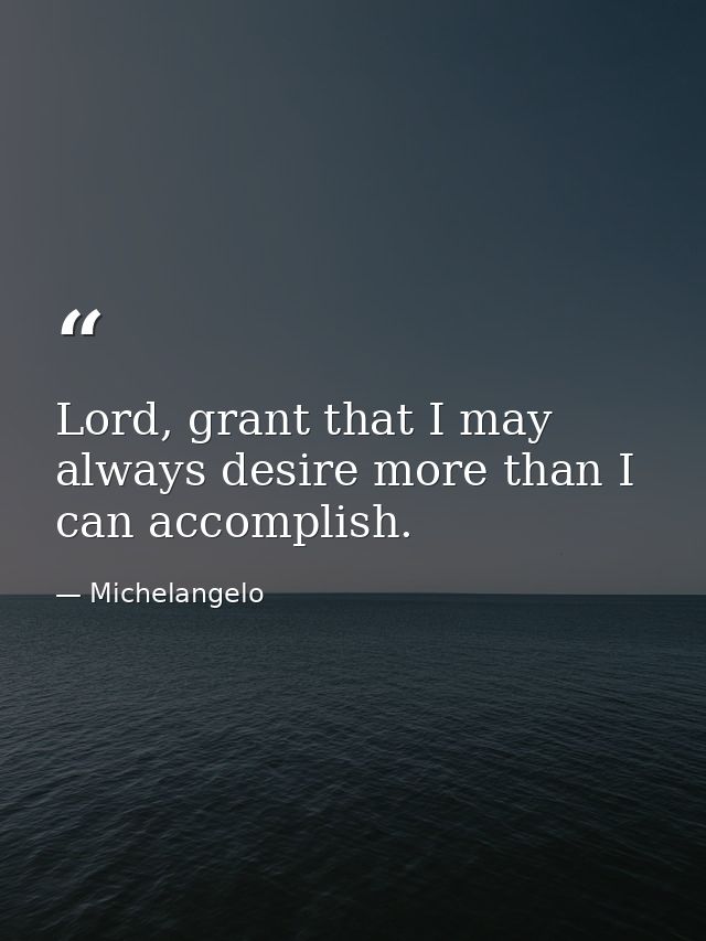 Lord, grant that I may always desire more than I can accomplish. — Michelangelo