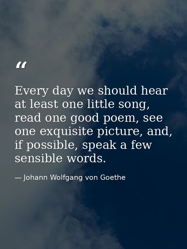 Every day we should hear at least one little song, read one good poem, see one exquisite picture, and, if possible, spea — Johann Wolfgang von Goethe
