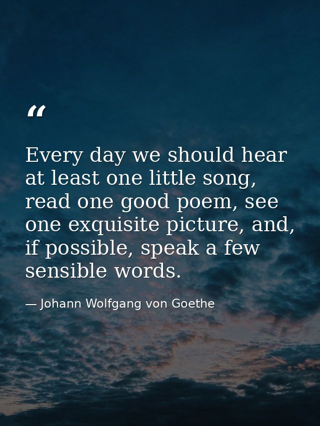 Every day we should hear at least one little song, read one good poem, see one exquisite picture, and, if possible, spea — Johann Wolfgang von Goethe