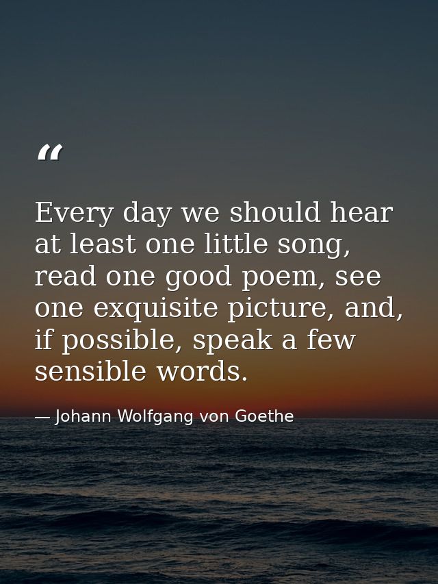 Every day we should hear at least one little song, read one good poem, see one exquisite picture, and, if possible, spea — Johann Wolfgang von Goethe