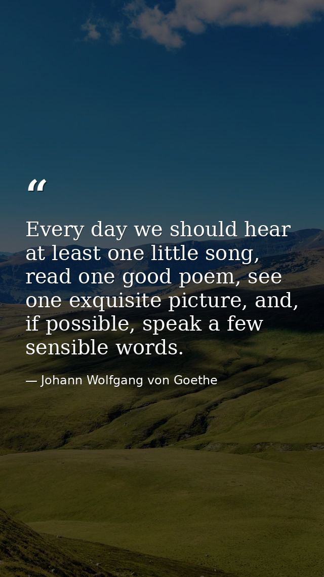 Every day we should hear at least one little song, read one good poem, see one exquisite picture, and, if possible, spea — Johann Wolfgang von Goethe