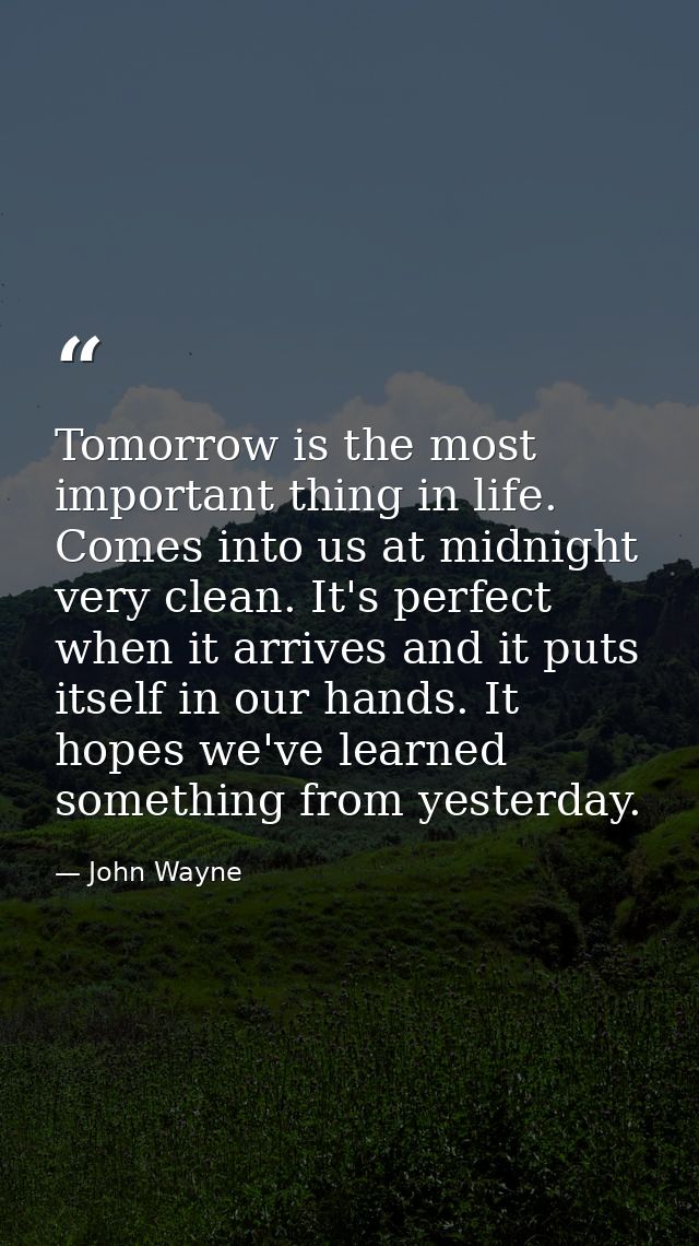 Tomorrow is the most important thing in life. Comes into us at midnight very clean. It's perfect when it arrives and it  — John Wayne