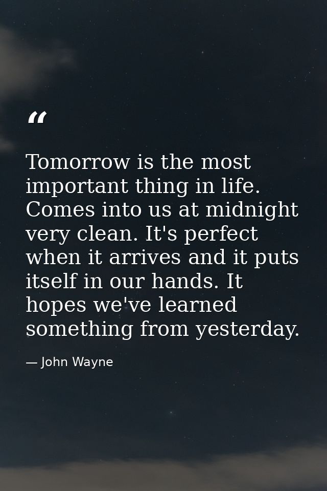 Tomorrow is the most important thing in life. Comes into us at midnight very clean. It's perfect when it arrives and it  — John Wayne