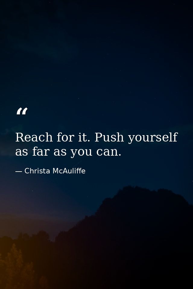 Reach for it. Push yourself as far as you can. — Christa McAuliffe