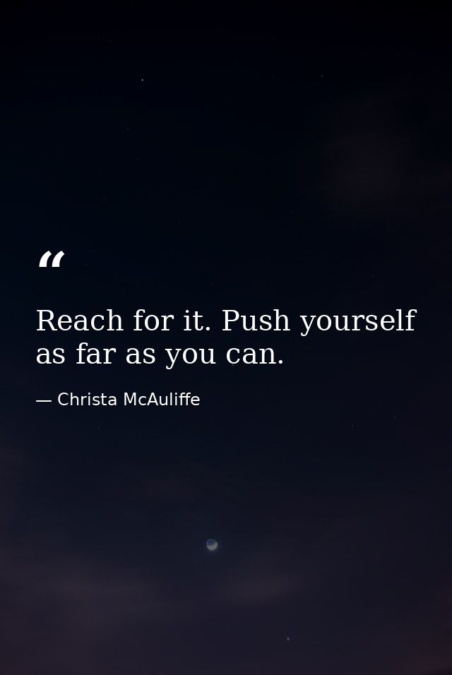 Reach for it. Push yourself as far as you can. — Christa McAuliffe