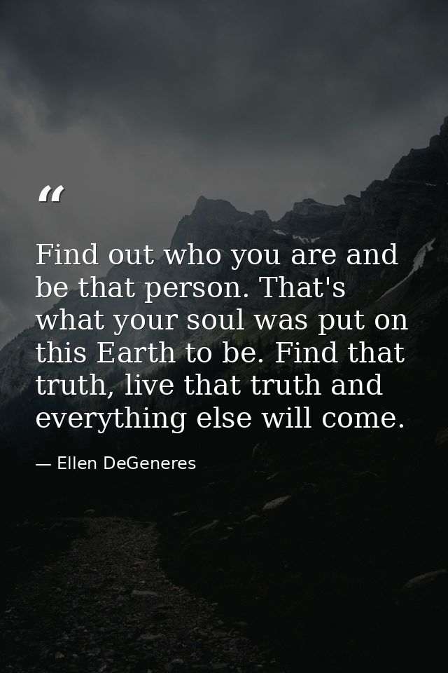 Find out who you are and be that person. That's what your soul was put on this Earth to be. Find that truth, live that t — Ellen DeGeneres