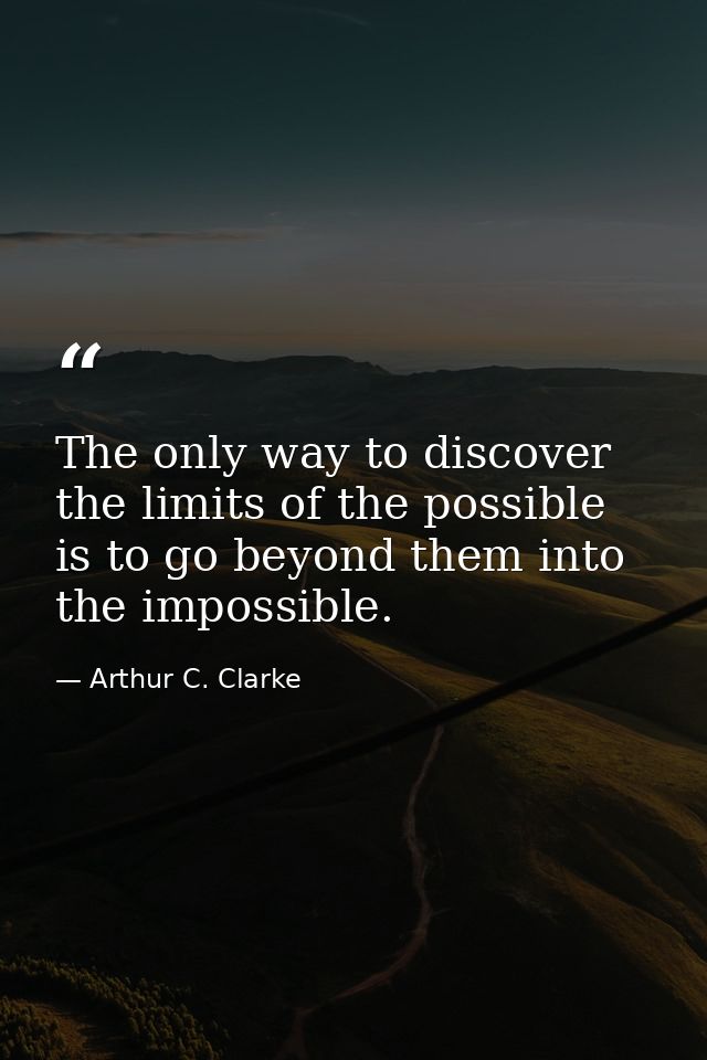 The only way to discover the limits of the possible is to go beyond them into the impossible. — Arthur C. Clarke