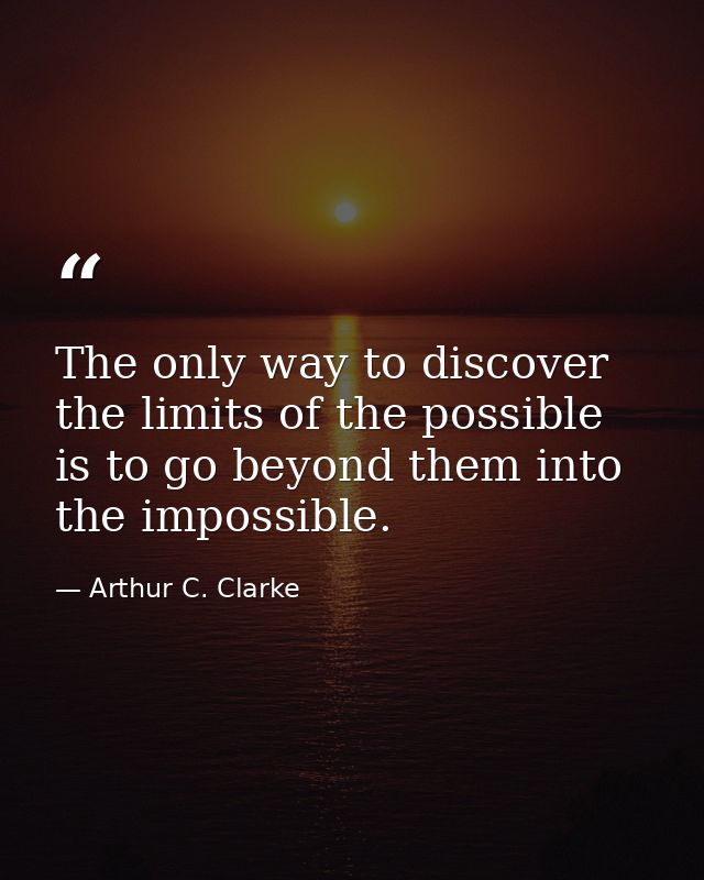 The only way to discover the limits of the possible is to go beyond them into the impossible. — Arthur C. Clarke