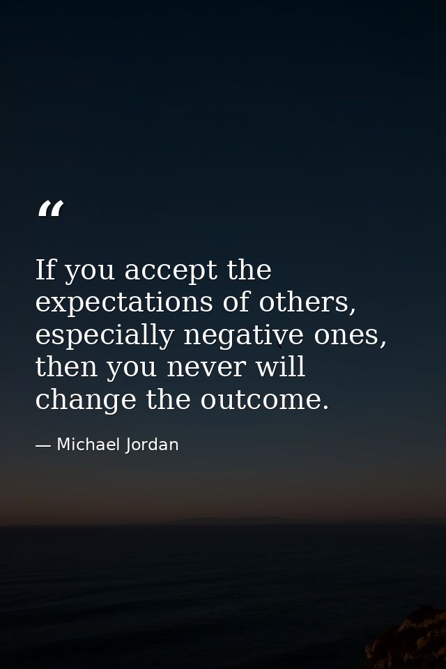 If you accept the expectations of others, especially negative ones, then you never will change the outcome. — Michael Jordan