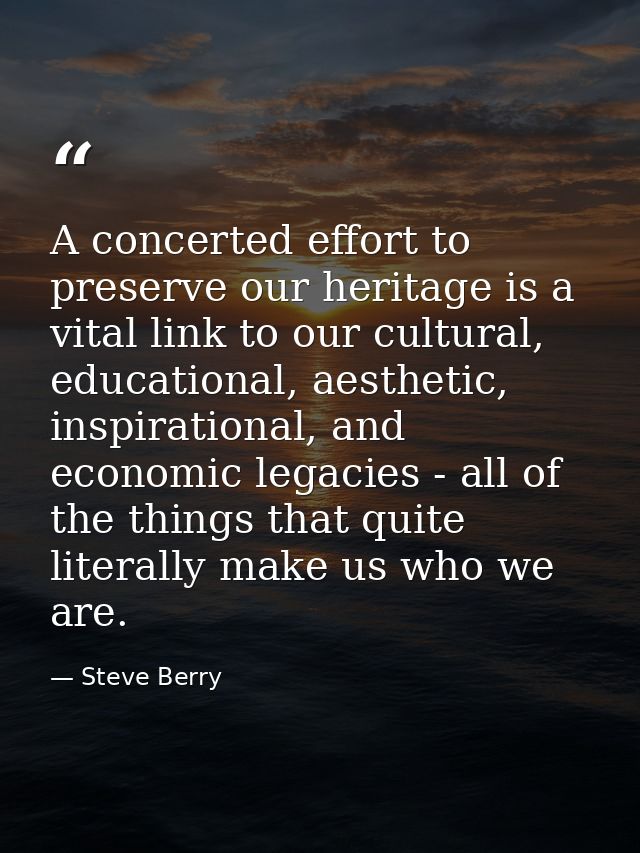 A concerted effort to preserve our heritage is a vital link to our cultural, educational, aesthetic, inspirational, and  — Steve Berry