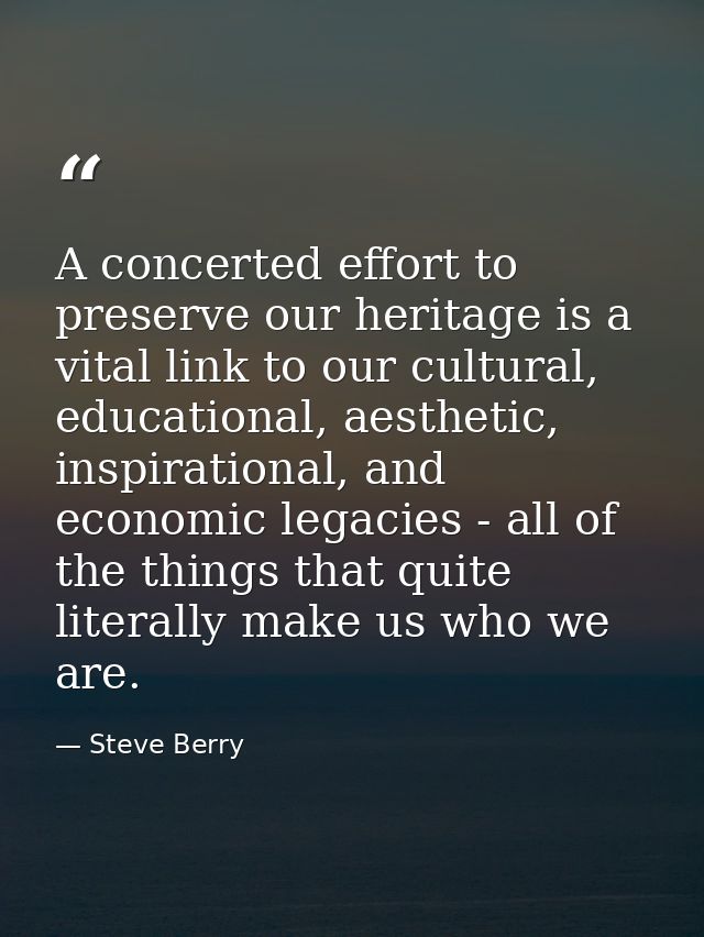 A concerted effort to preserve our heritage is a vital link to our cultural, educational, aesthetic, inspirational, and  — Steve Berry