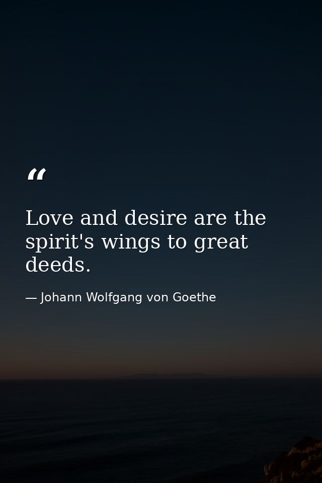 Love and desire are the spirit's wings to great deeds. — Johann Wolfgang von Goethe