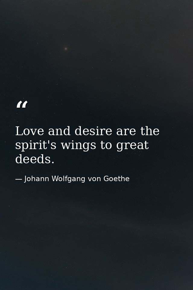 Love and desire are the spirit's wings to great deeds. — Johann Wolfgang von Goethe