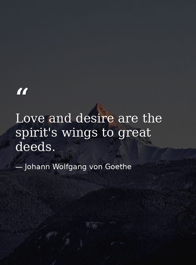 Love and desire are the spirit's wings to great deeds. — Johann Wolfgang von Goethe