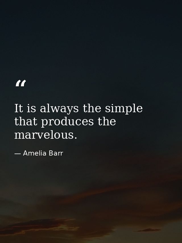 It is always the simple that produces the marvelous. — Amelia Barr