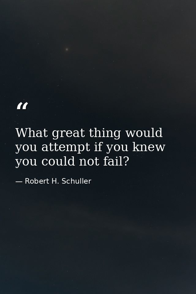 What great thing would you attempt if you knew you could not fail? — Robert H. Schuller