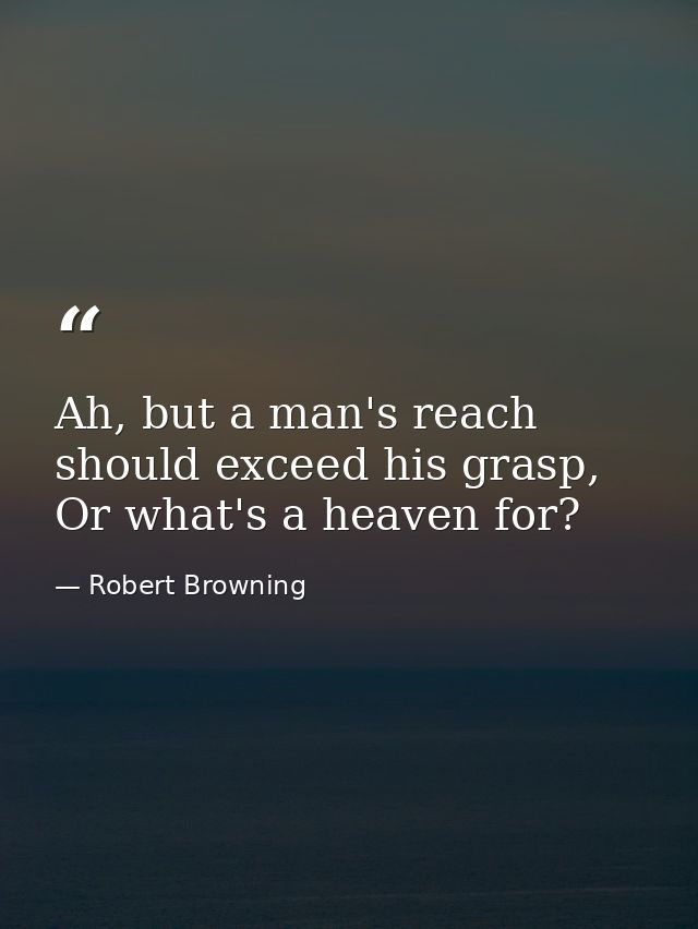 Ah, but a man's reach should exceed his grasp, Or what's a heaven for? — Robert Browning