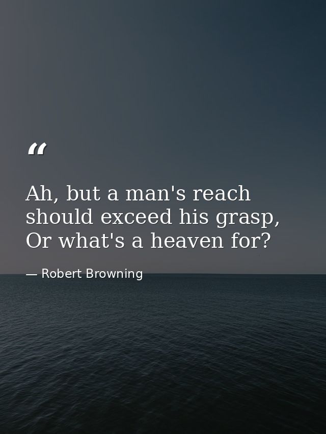 Ah, but a man's reach should exceed his grasp, Or what's a heaven for? — Robert Browning