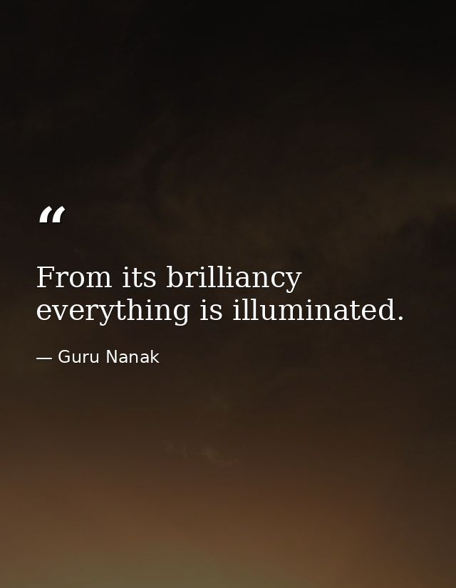 From its brilliancy everything is illuminated. — Guru Nanak