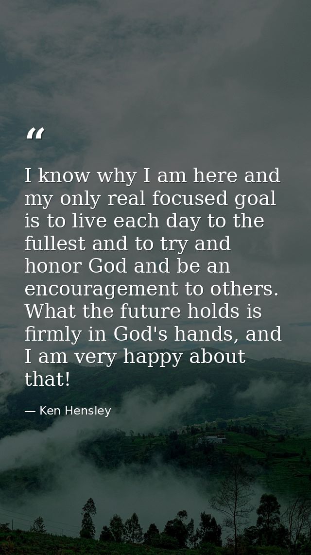 I know why I am here and my only real focused goal is to live each day to the fullest and to try and honor God and be an — Ken Hensley
