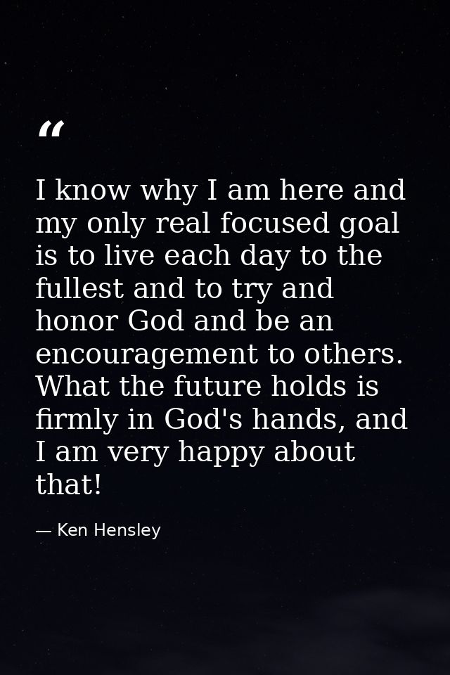 I know why I am here and my only real focused goal is to live each day to the fullest and to try and honor God and be an — Ken Hensley