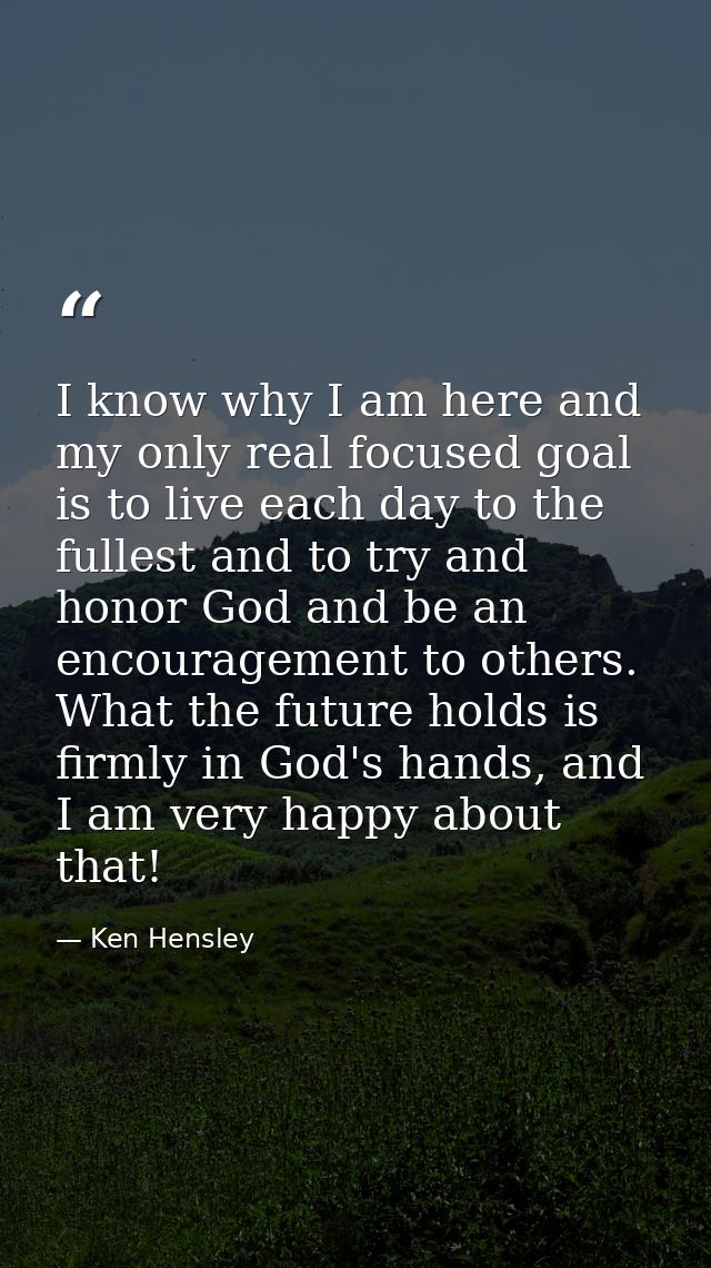 I know why I am here and my only real focused goal is to live each day to the fullest and to try and honor God and be an — Ken Hensley