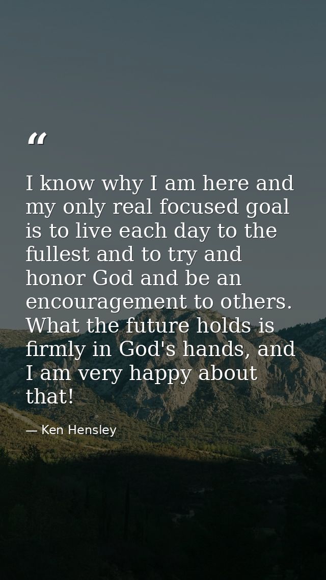 I know why I am here and my only real focused goal is to live each day to the fullest and to try and honor God and be an — Ken Hensley