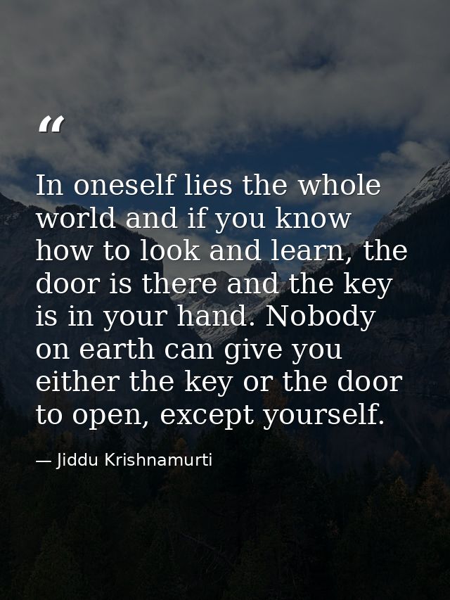 In oneself lies the whole world and if you know how to look and learn, the door is there and the key is in your hand. No — Jiddu Krishnamurti