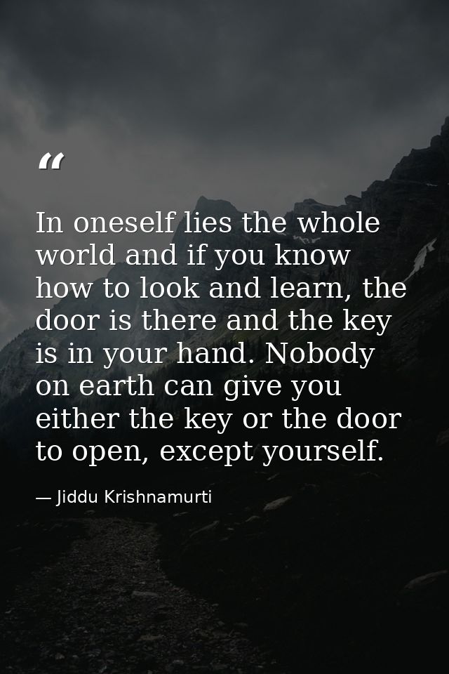 In oneself lies the whole world and if you know how to look and learn, the door is there and the key is in your hand. No — Jiddu Krishnamurti