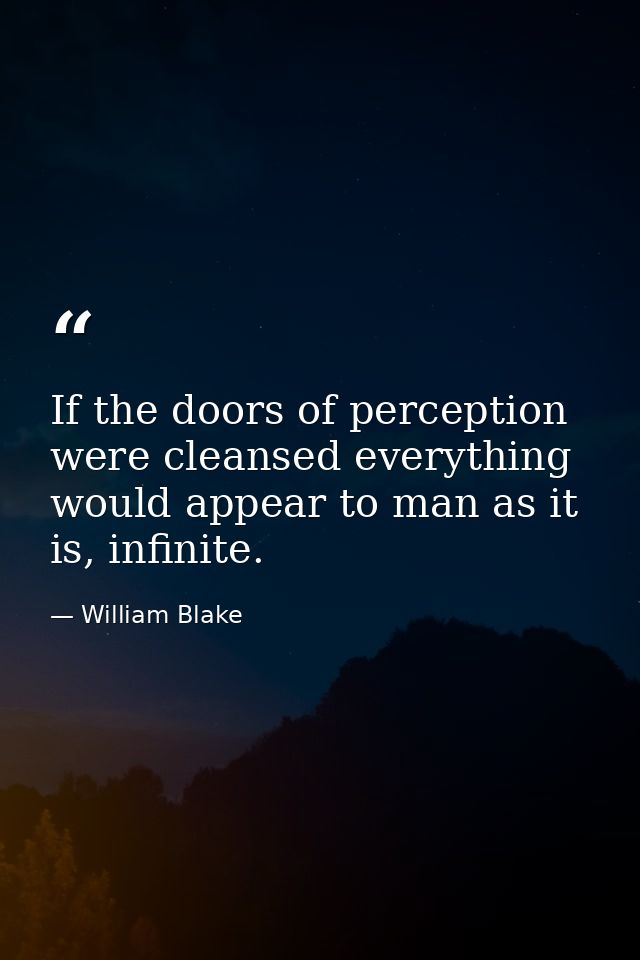 If the doors of perception were cleansed everything would appear to man as it is, infinite. — William Blake