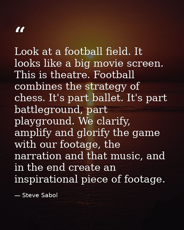 Look at a football field. It looks like a big movie screen. This is theatre. Football combines the strategy of chess. It — Steve Sabol