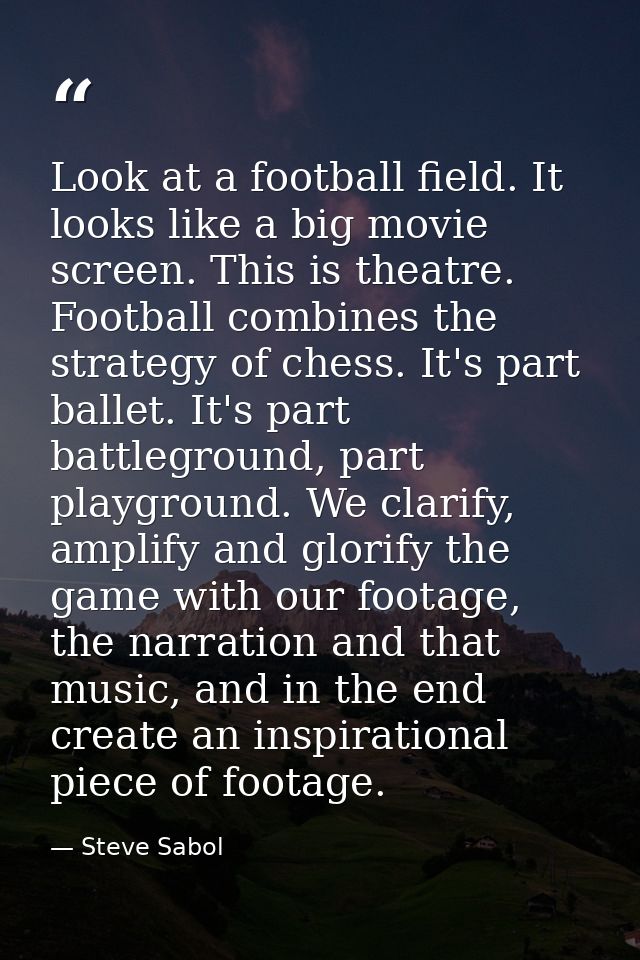 Look at a football field. It looks like a big movie screen. This is theatre. Football combines the strategy of chess. It — Steve Sabol