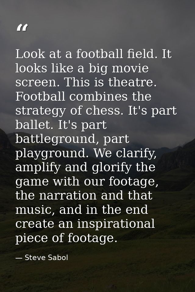 Look at a football field. It looks like a big movie screen. This is theatre. Football combines the strategy of chess. It — Steve Sabol