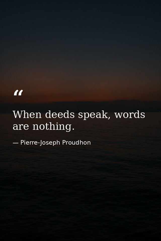 When deeds speak, words are nothing. — Pierre-Joseph Proudhon