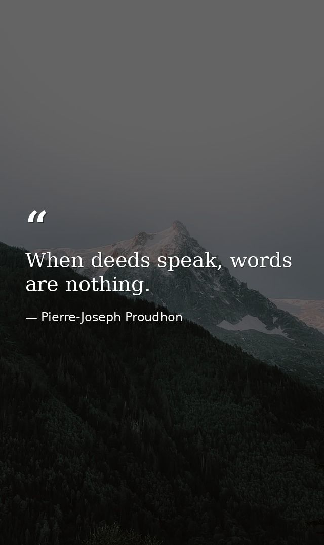 When deeds speak, words are nothing. — Pierre-Joseph Proudhon