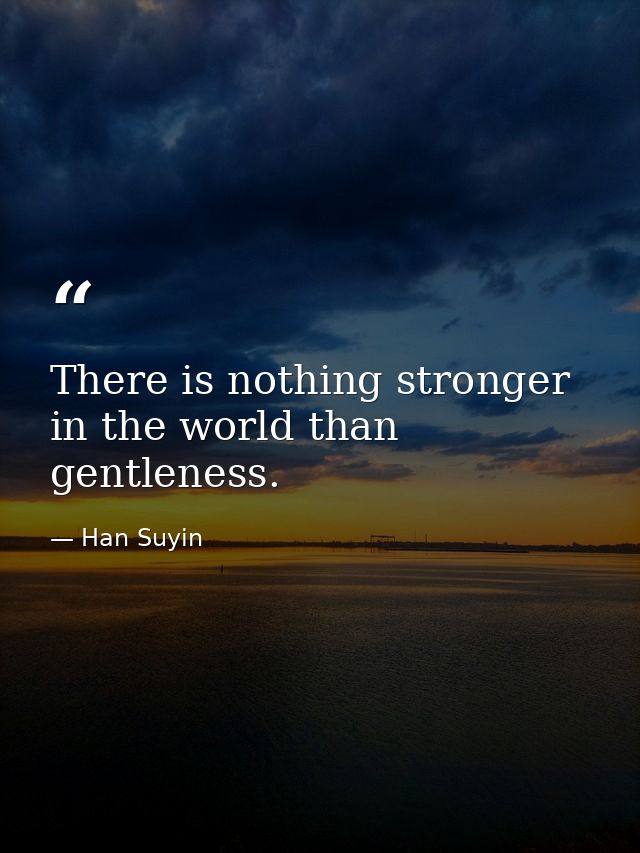 There is nothing stronger in the world than gentleness. — Han Suyin