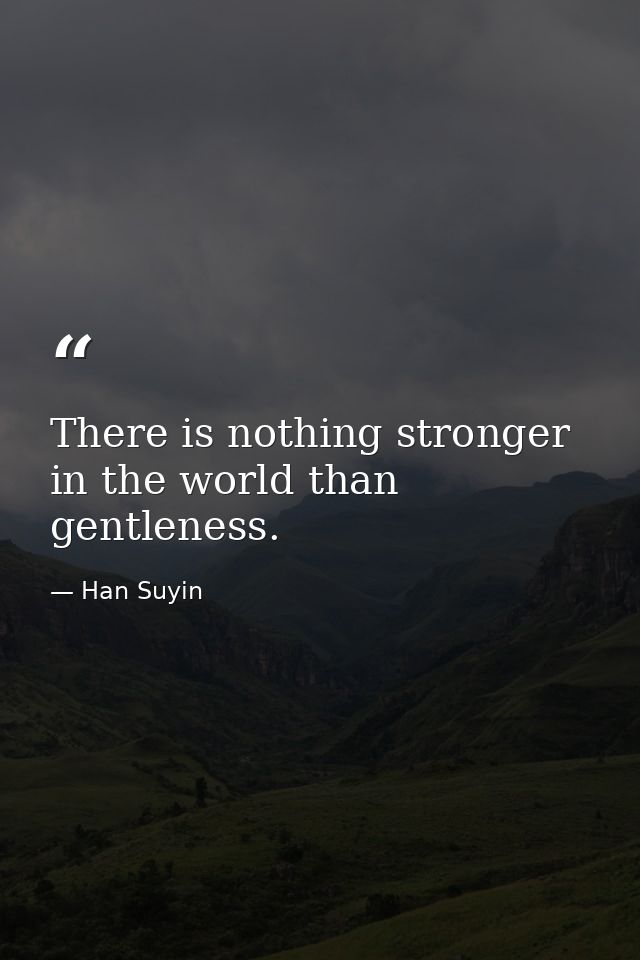 There is nothing stronger in the world than gentleness. — Han Suyin