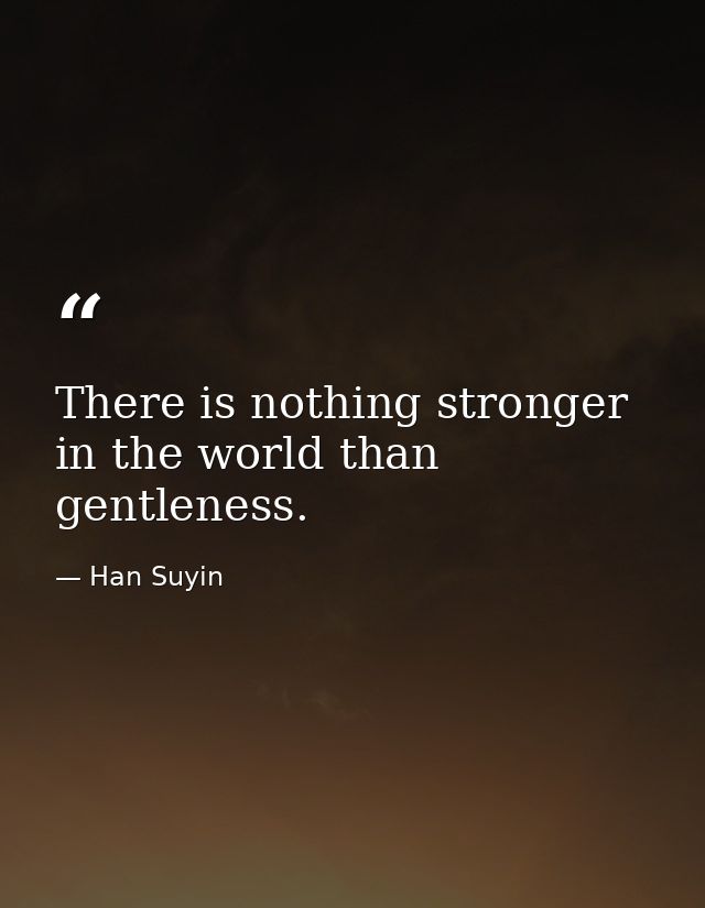 There is nothing stronger in the world than gentleness. — Han Suyin